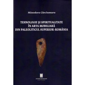 Tehnologie si spiritualitate in arta mobiliara din Paleoliticul superior - Romania - Minodora Carciumaru