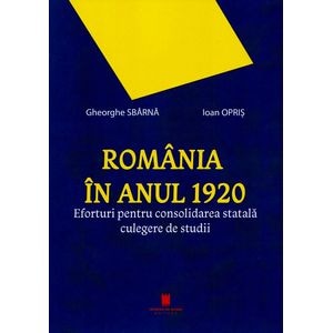 Romania in anul 1920. Eforturi pentru consolidarea statala - Gheorghe Sbarna, Ioan Opris