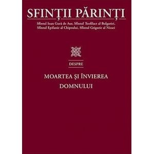 Sfintii Parinti despre moartea si invierea Domnului - Ioan Gura de Aur, Teofilact al Bulgariei, Epifanie al Chiprului, Grigorie al Nissei