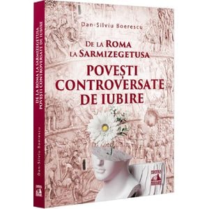 De la Roma la Sarmizegetusa. Povesti controversate de iubire - Dan-Silviu Boerescu