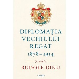 Diplomatia Vechiului Regat 1878-1914. Studii - Rudolf Dinu