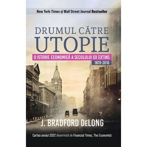 Drumul catre utopie. O istorie economica a secolului XX extins 1870-2010 - J. Bradford DeLong