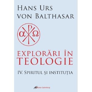 Explorari in teologie Vol.4: Spiritul si institutia - Hans Urs von Balthasar