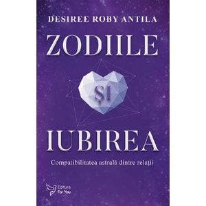 Zodiile si iubirea. Compatibilitatea astrala dintre relatii - Desiree Roby Antila