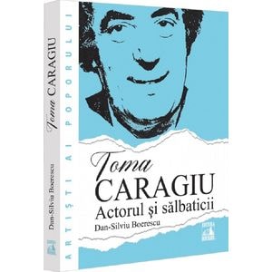 Toma Caragiu. Actorul si salbaticii - Dan-Silviu Boerescu