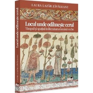 Locul unde odihneste cerul. Timpul si spatiul in literatura romana veche - Laura Lazar Zavaleanu
