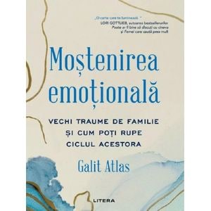 Mostenirea emotionala. Vechi traume de familie si cum poti rupe ciclul acestora - Galit Atlas