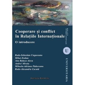 Cooperare si conflict in Relatiile Internationale - Radu-Sebastian Ungureanu, Mihai Zodian, Ana Raluca Alecu, Andrei Miroiu, Mihaela-Adriana Padureanu, Radu-Alexandru Cucuta