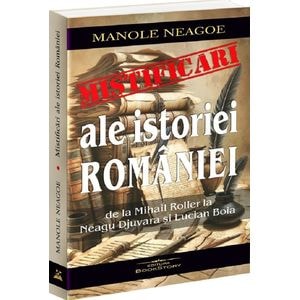 Mistificari ale istoriei Romaniei de la Mihail Roller la Neagu Djuvara si Lucian Boia - Manole Neagoe