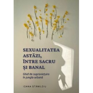 Sexualitatea astazi, intre sacru si banal - Ioana Staniloiu