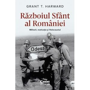 Razboiul sfant al Romaniei. Militarii, motivatia si Holocaustul - Grant T. Harward