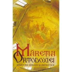 Maretia Ortodoxiei. Marturii biblice si patristice