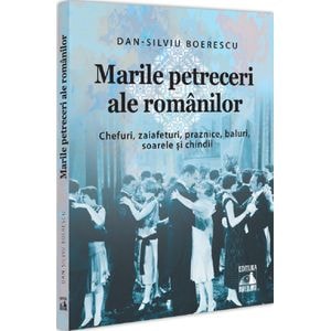 Marile petreceri ale romanilor. Chefuri, zaiafeturi, praznice, baluri, soarele si chindii - Dan-Silviu Boerescu