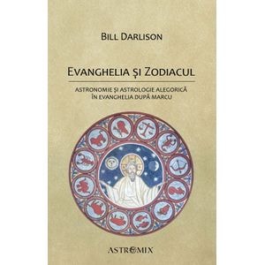 Evanghelia si zodiacul: Astronomie si astrologie alegorica in Evanghelia dupa Marcu - Bill Darlison