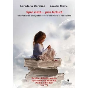 Spre viata... prin lectura. Dezvoltarea competentelor de lectura si redactare - Clasele 5-6 - Loredana Dorobat, Lorelai Slavu