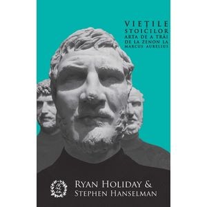 Vietile stoicilor. Arta de a trai de la Zenon la Marcus Aurelius - Ryan Holiday, Stephen Hanselman