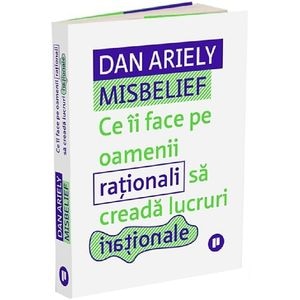 Misbelief. Ce ii face pe oamenii rationali sa creada lucruri irationale - Dan Ariely