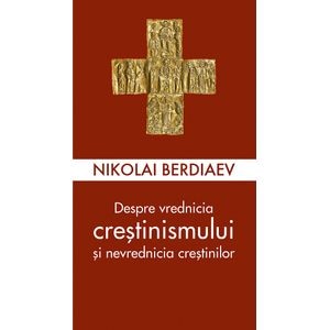 Despre vrednicia crestinismului si nevrednicia crestinilor - Nikolai Berdiaev