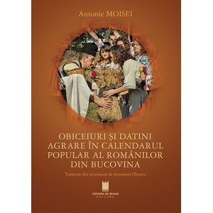 Obiceiuri si datini agrare in calendarul popular al romanilor din Bucovina - Antonie Moisei