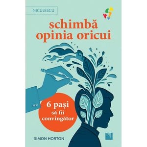 Schimba opinia oricui. 6 pasi sa fii convingator - Simon Horton