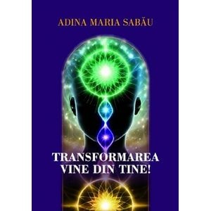 Transformarea vine din tine! - Adina Maria Sabau