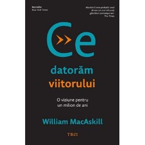 Ce datoram viitorului. O viziune pentru un milion de ani - William Macaskill