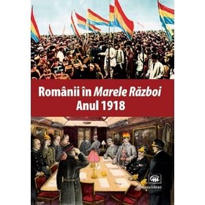 Romanii in Marele Razboi. Anul 1918