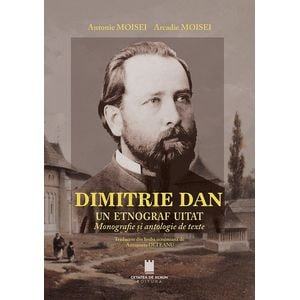 Dimitrie Dan. Un etnograf uitat. Monografie si antologie de texte - Antonie Moisei, Arcadie Moisei