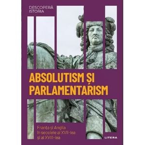 Descopera istoria. Absolutism si parlamentarism. Franta si Anglia in secolele al XVII-lea si al XVIII-lea - Victor Sabate