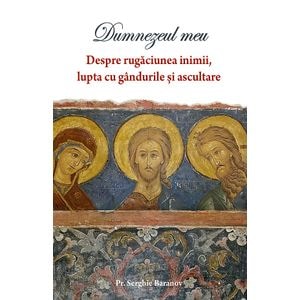 Dumnezeul meu Vol.1: Despre rugaciunea inimii, lupta cu gandurile si ascultare - Serghie Baranov