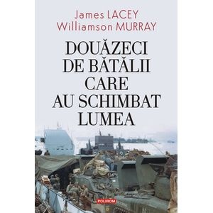 Douazeci de batalii care au schimbat lumea - James Lacey , Williamson Murray
