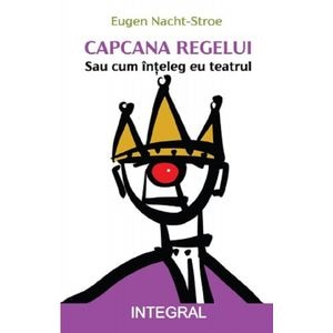 Capcana regelui. Sau cum inteleg eu teatrul - Eugen Nacht-Stroe