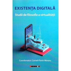 Existenta digitala. Studii de filosofie a virtualitatii - Cornel-Florin Moraru