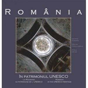 Romania in patrimoniul UNESCO - George Dumitriu, Razvan Theodorescu, Atena Groza
