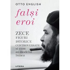 Falsi eroi. Zece figuri istorice controversate si cum au modelat lumea - Otto English