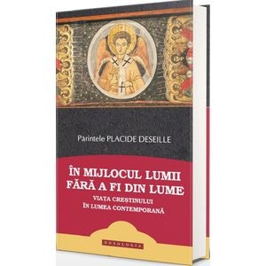 In mijlocul lumii fara a fi din lume. Viata crestinului in lumea contemporana - Placide Deseille
