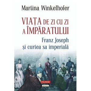 Viata de zi cu zi a imparatului: Franz Joseph si curtea sa imperiala - Martina Winkelhofer