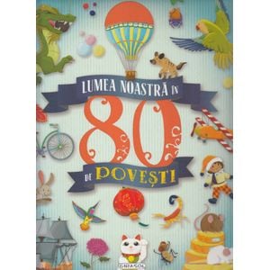 Lumea noastra in 80 de povesti