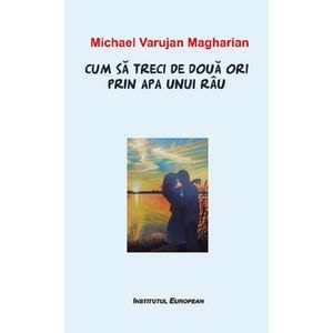 Cum sa treci de doua ori prin apa unui rau - Michael Varujan Magharian