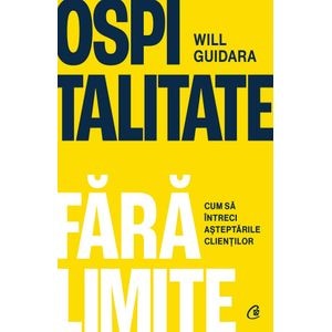 Ospitalitate fara limite. Cum sa intreci asteptarile clientilor - Will Guidara