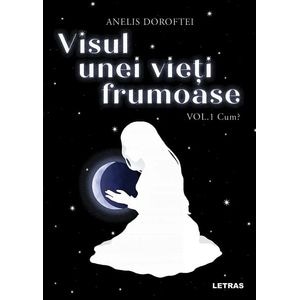 Visul unei vieti frumoase Vol.1: Cum? - Anelis Doroftei