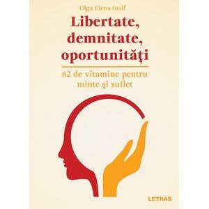 Libertate, demnitate, oportunitati. 62 de vitamine pentru minte si suflet  - Olga Elena Iosif
