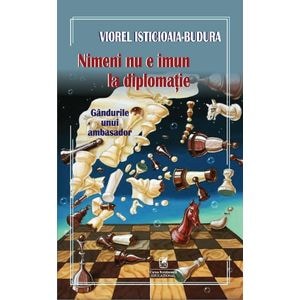 Nimeni nu e imun la diplomatie. Gandurile unui ambasador - Viorel Isticioaia-Budura