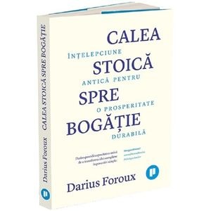 Calea stoica spre bogatie. Intelepciune antica pentru o prosperitate durabila - Darius Foroux