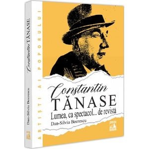 Constantin Tanase. Lumea ca spectacol... de revista - Dan-Silviu Boerescu