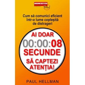 Ai doar 8 secunde sa captezi atentia! Cum sa comunici eficient intr-o lume coplesita de distrageri - Paul Hellman
