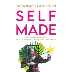 Self-made. Cum ne cream identitatea, de la Leonardo da Vinci la familia Kardashian - Tara Isabella Burton