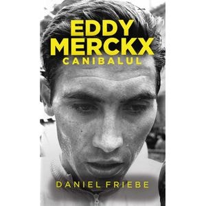 Eddy Merckx. Canibalul - Daniel Friebe