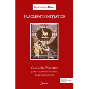 Fragmente initiatice. Caietele lui Willermoz si alte documente masonice rare din perioada iluminista - Ioan Gabriel Dalea