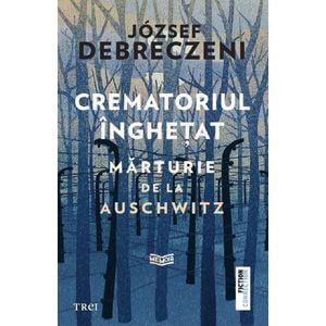 Crematoriul inghetat: Marturie de la Auschwitz - Jozsef Debreczeni